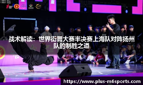 战术解读：世界街舞大赛半决赛上海队对阵扬州队的制胜之道